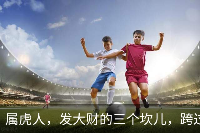属虎人，发大财的三个坎儿，跨过去就是金山